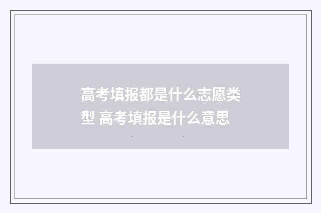 高考填报都是什么志愿类型 高考填报是什么意思