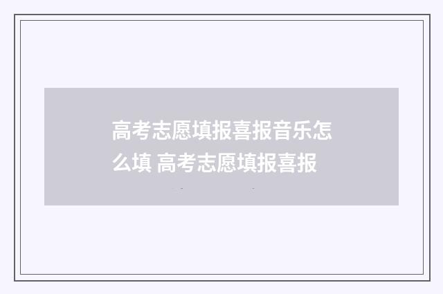 高考志愿填报喜报音乐怎么填 高考志愿填报喜报