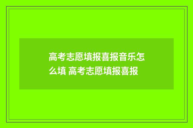 高考志愿填报喜报音乐怎么填 高考志愿填报喜报