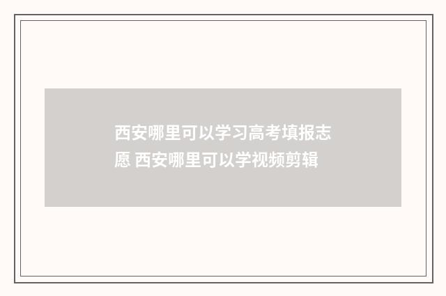 西安哪里可以学习高考填报志愿 西安哪里可以学视频剪辑