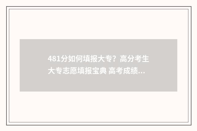 481分如何填报大专？高分考生大专志愿填报宝典 高考成绩481能上个什么大学