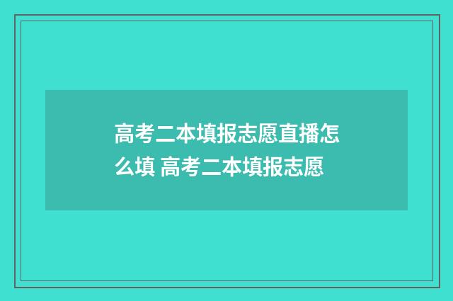 高考二本填报志愿直播怎么填 高考二本填报志愿