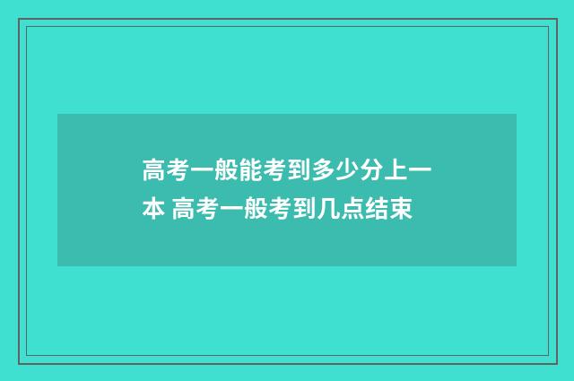 高考一般能考到多少分上一本 高考一般考到几点结束