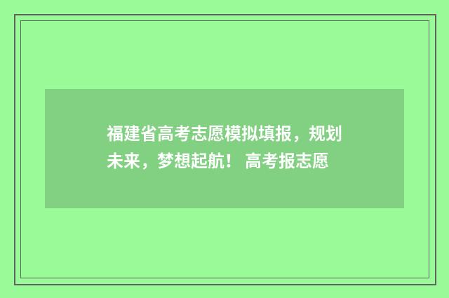 福建省高考志愿模拟填报，规划未来，梦想起航！ 高考报志愿