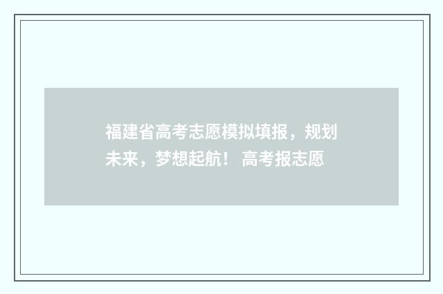 福建省高考志愿模拟填报，规划未来，梦想起航！ 高考报志愿