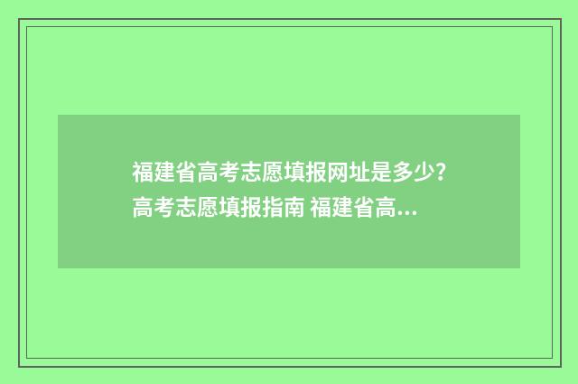 福建省高考志愿填报网址是多少？高考志愿填报指南 福建省高考志愿查询官网入口