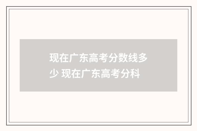 现在广东高考分数线多少 现在广东高考分科