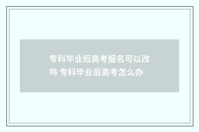专科毕业后高考报名可以改吗 专科毕业后高考怎么办