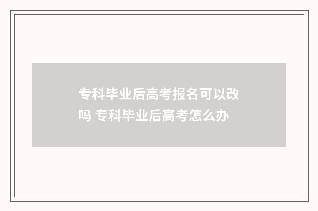 专科毕业后高考报名可以改吗 专科毕业后高考怎么办