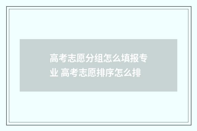 高考志愿分组怎么填报专业 高考志愿排序怎么排