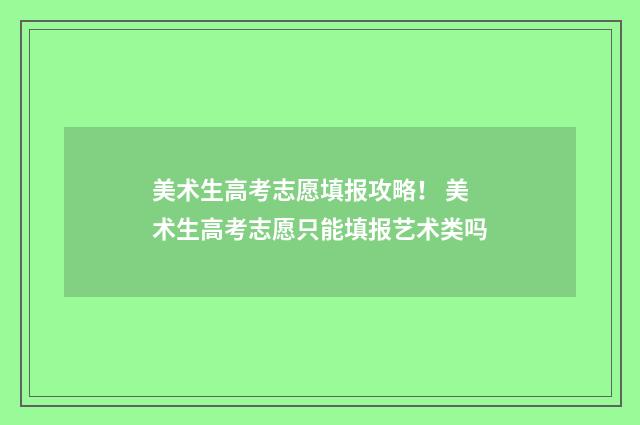 美术生高考志愿填报攻略！ 美术生高考志愿只能填报艺术类吗