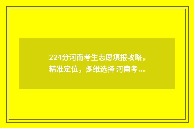 224分河南考生志愿填报攻略，精准定位，多维选择 河南考生482分能上哪