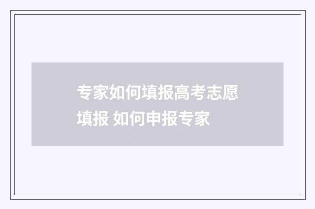 专家如何填报高考志愿填报 如何申报专家