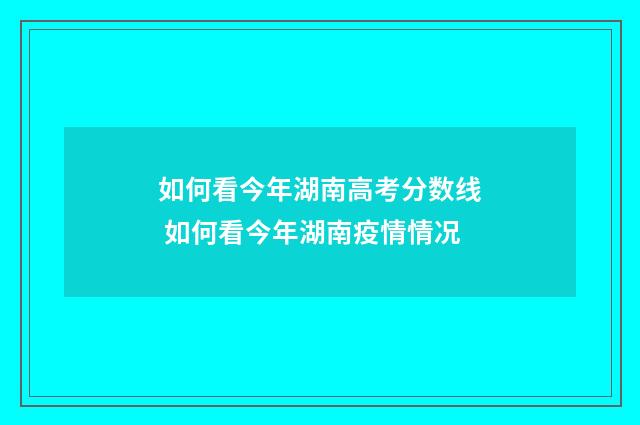 如何看今年湖南高考分数线 如何看今年湖南疫情情况