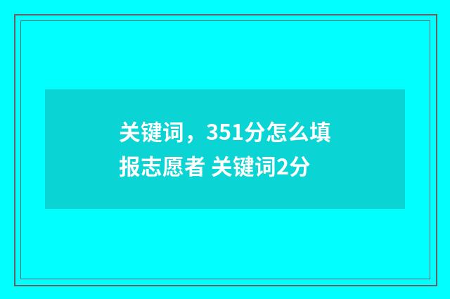 关键词，351分怎么填报志愿者 关键词2分