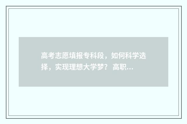 高考志愿填报专科段，如何科学选择，实现理想大学梦？ 高职高考志愿怎么填