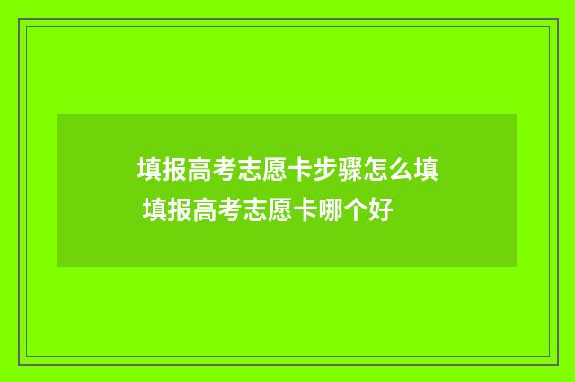 填报高考志愿卡步骤怎么填 填报高考志愿卡哪个好