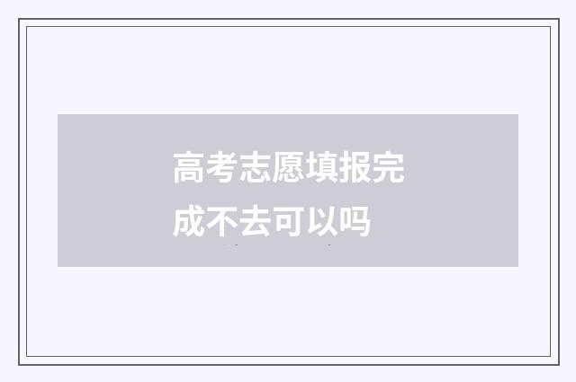 高考志愿填报完成不去可以吗