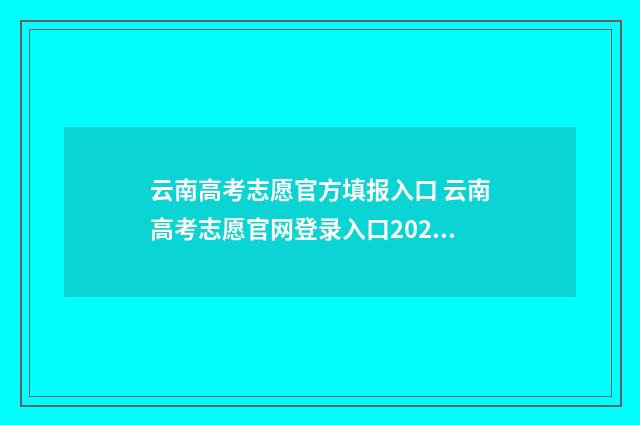 云南高考志愿官方填报入口 云南高考志愿官网登录入口2021