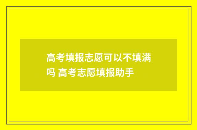 高考填报志愿可以不填满吗 高考志愿填报助手