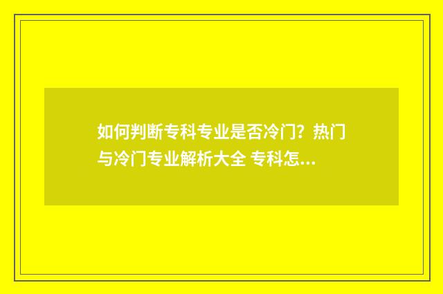 如何判断专科专业是否冷门？热门与冷门专业解析大全 专科怎么看好坏