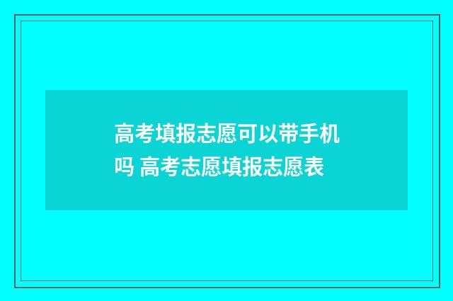 高考填报志愿可以带手机吗 高考志愿填报志愿表