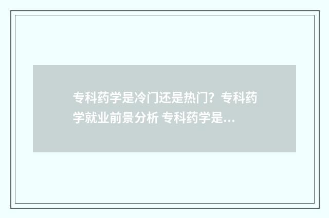 专科药学是冷门还是热门？专科药学就业前景分析 专科药学是冷门学校吗