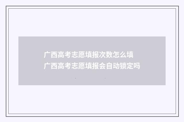 广西高考志愿填报次数怎么填 广西高考志愿填报会自动锁定吗