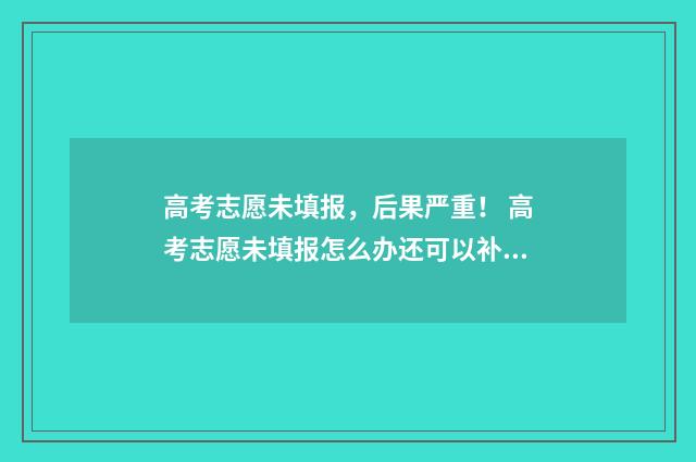 高考志愿未填报，后果严重！ 高考志愿未填报怎么办还可以补录吗