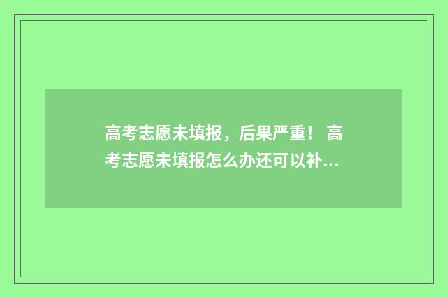 高考志愿未填报，后果严重！ 高考志愿未填报怎么办还可以补录吗