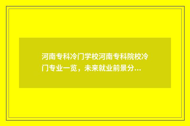 河南专科冷门学校河南专科院校冷门专业一览，未来就业前景分析 河南专科冷门学校有哪些