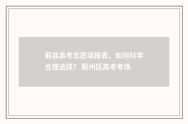 蓟县高考志愿填报表，如何科学合理选择？ 蓟州区高考考场