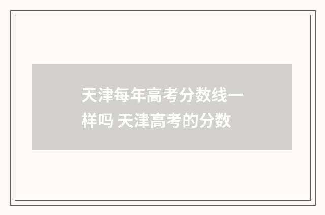 天津每年高考分数线一样吗 天津高考的分数