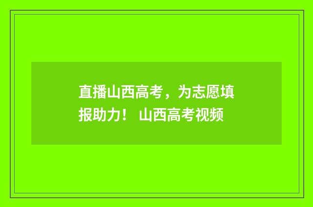 直播山西高考，为志愿填报助力！ 山西高考视频