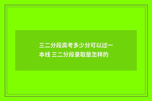 三二分段高考多少分可以过一本线 三二分段录取是怎样的