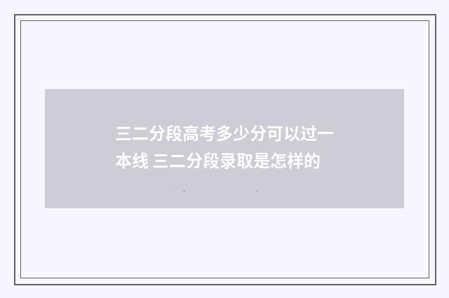 三二分段高考多少分可以过一本线 三二分段录取是怎样的