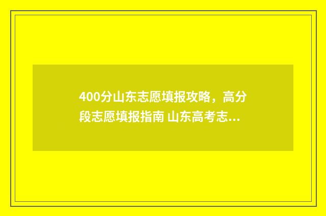 400分山东志愿填报攻略，高分段志愿填报指南 山东高考志愿多少