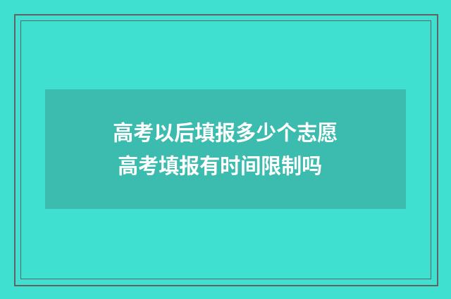 高考以后填报多少个志愿 高考填报有时间限制吗