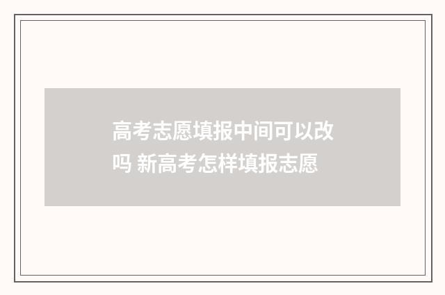 高考志愿填报中间可以改吗 新高考怎样填报志愿