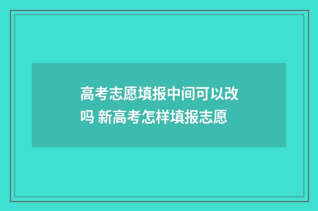 高考志愿填报中间可以改吗 新高考怎样填报志愿