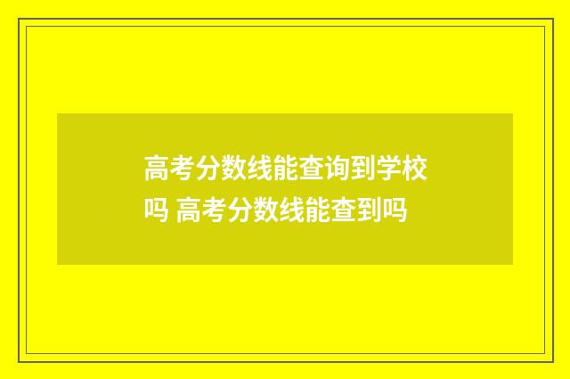 高考分数线能查询到学校吗 高考分数线能查到吗