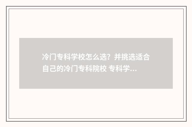 冷门专科学校怎么选？并挑选适合自己的冷门专科院校 专科学校冷门专业