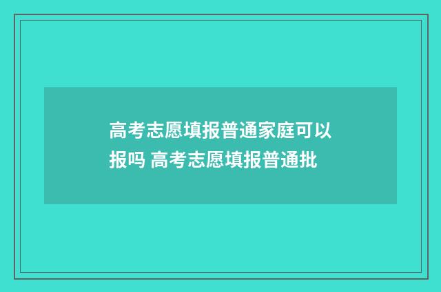 高考志愿填报普通家庭可以报吗 高考志愿填报普通批