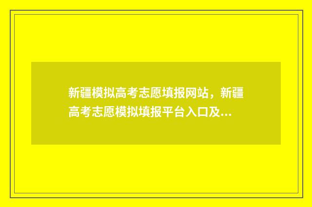 新疆模拟高考志愿填报网站，新疆高考志愿模拟填报平台入口及操作指南 新疆模拟高考志愿填报系统