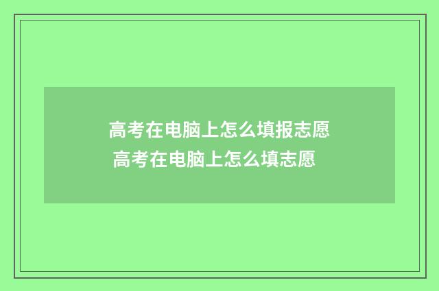 高考在电脑上怎么填报志愿 高考在电脑上怎么填志愿