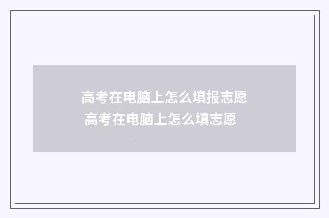 高考在电脑上怎么填报志愿 高考在电脑上怎么填志愿