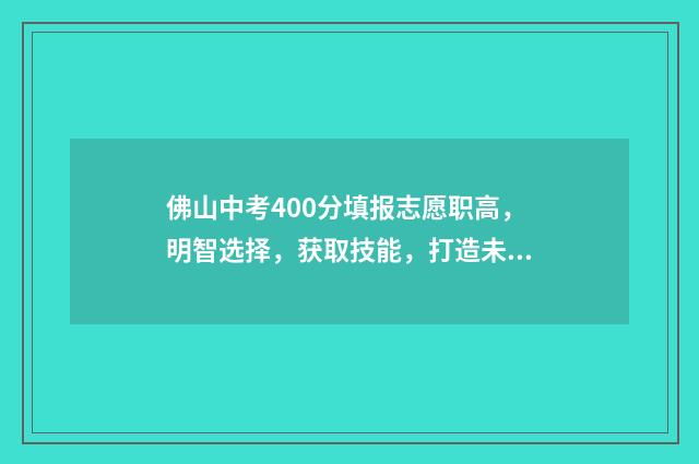 佛山中考400分填报志愿职高，明智选择，获取技能，打造未来 佛山中考400分怎么上高中