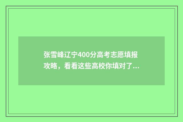 张雪峰辽宁400分高考志愿填报攻略，看看这些高校你填对了没？ 张雪峰辽宁专场