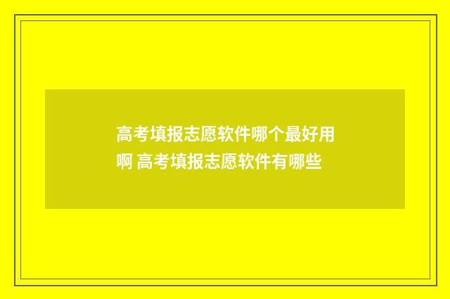 高考填报志愿软件哪个最好用啊 高考填报志愿软件有哪些