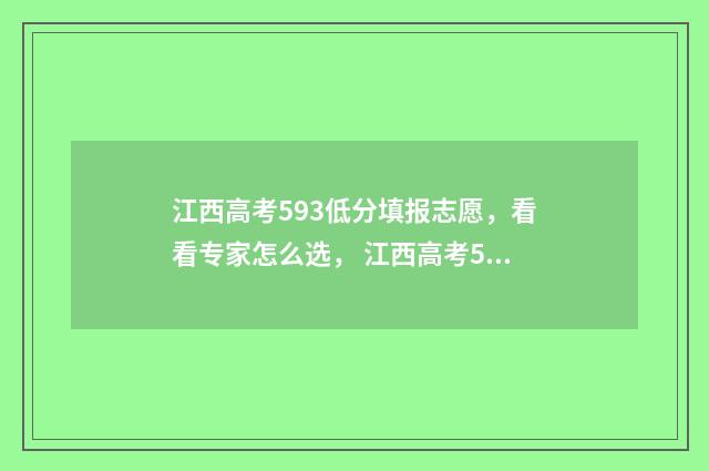 江西高考593低分填报志愿，看看专家怎么选， 江西高考590分排名